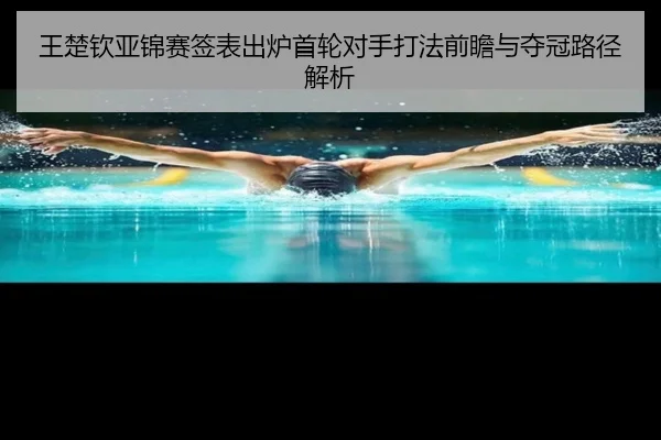 王楚钦亚锦赛签表出炉首轮对手打法前瞻与夺冠路径解析（JIANGNANSPORT）