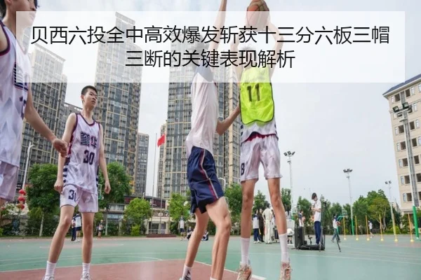 贝西六投全中高效爆发斩获十三分六板三帽三断的关键表现解析 - JIANGNANSPORT